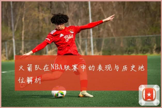 火箭队在NBA联赛中的表现与历史地位解析