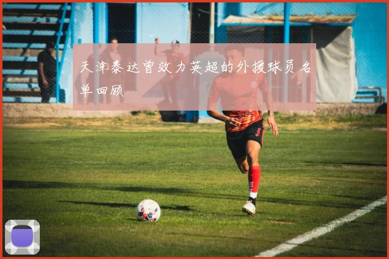 天津泰达曾效力英超的外援球员名单回顾