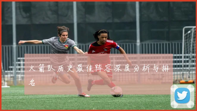 火箭队历史最佳阵容深度分析与排名