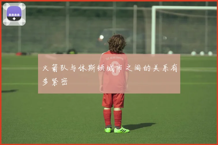 火箭队与休斯顿城市之间的关系有多紧密