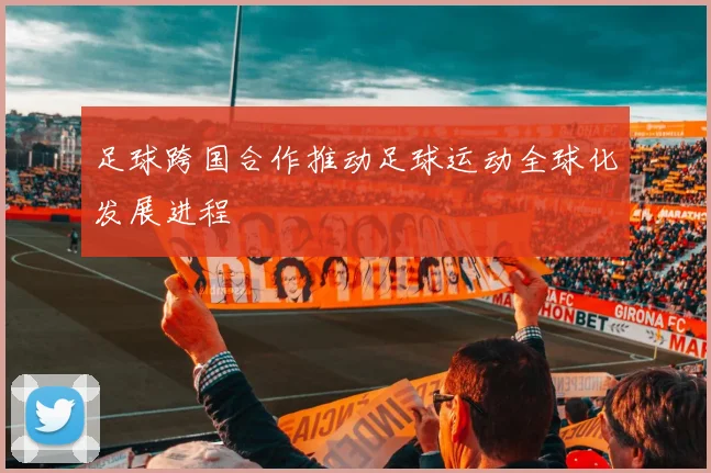 足球跨国合作推动足球运动全球化发展进程