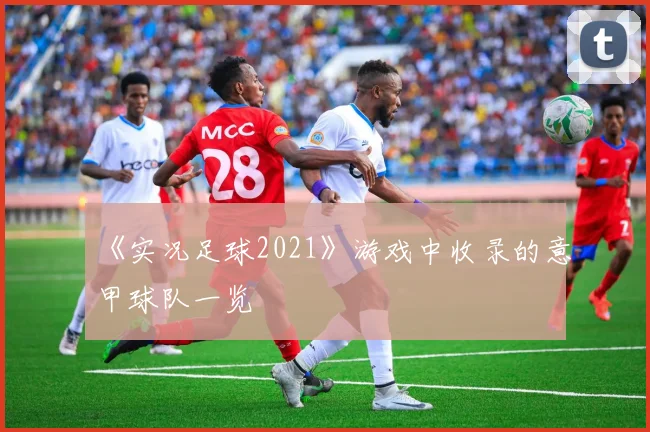 《实况足球2021》游戏中收录的意甲球队一览