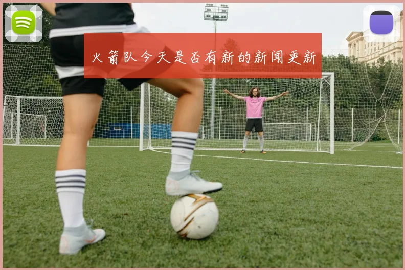 火箭队今天是否有新的新闻更新