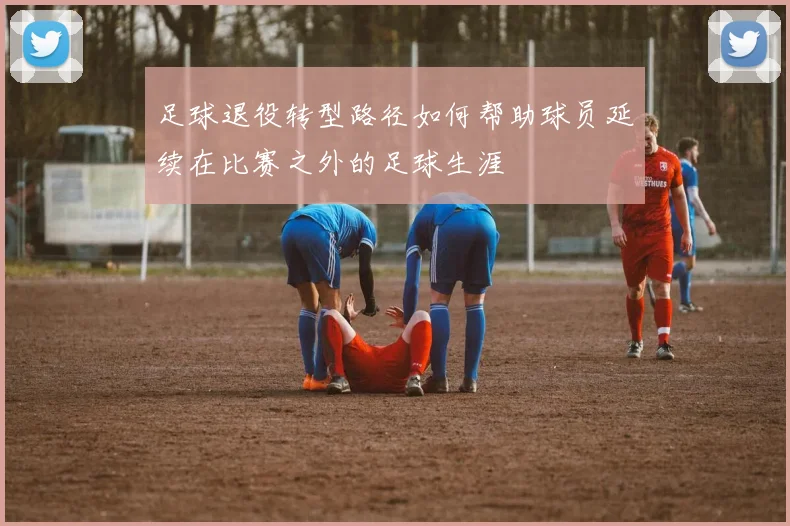 足球退役转型路径如何帮助球员延续在比赛之外的足球生涯