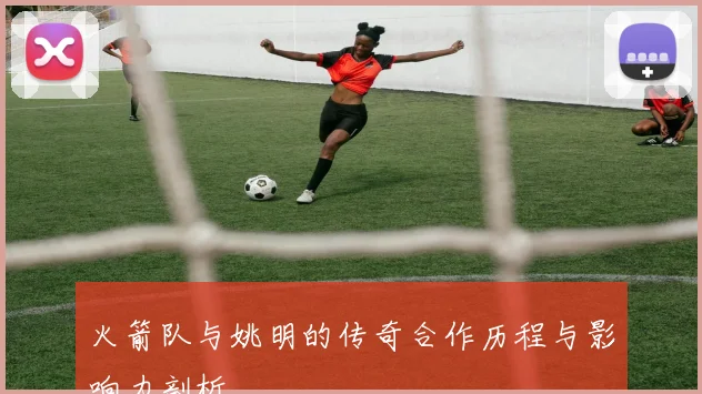 火箭队与姚明的传奇合作历程与影响力剖析