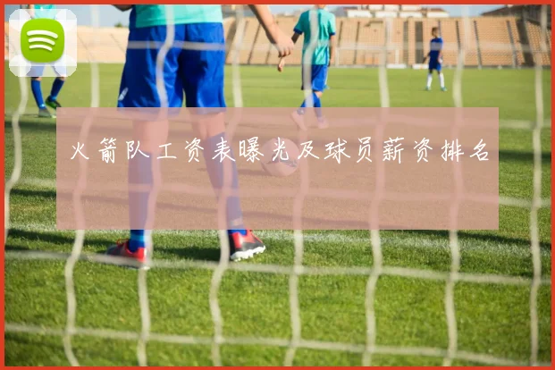 火箭队工资表曝光及球员薪资排名