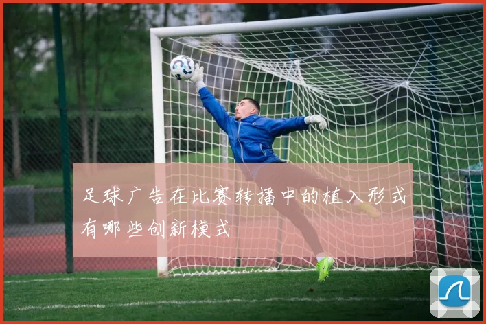 足球广告在比赛转播中的植入形式有哪些创新模式