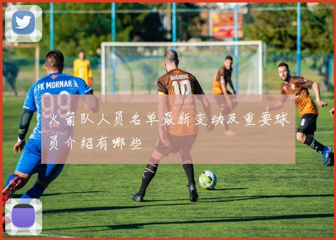 火箭队人员名单最新变动及重要球员介绍有哪些