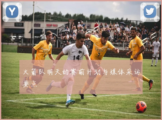 火箭队明天的赛前计划与媒体采访要点