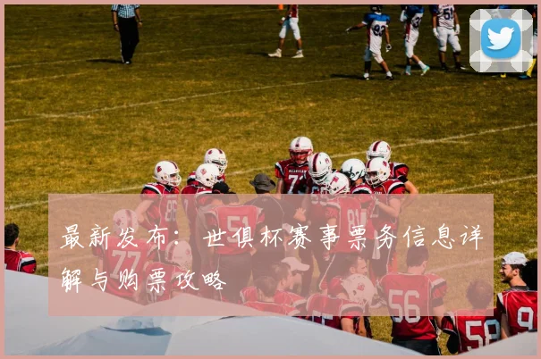 最新发布：世俱杯赛事票务信息详解与购票攻略