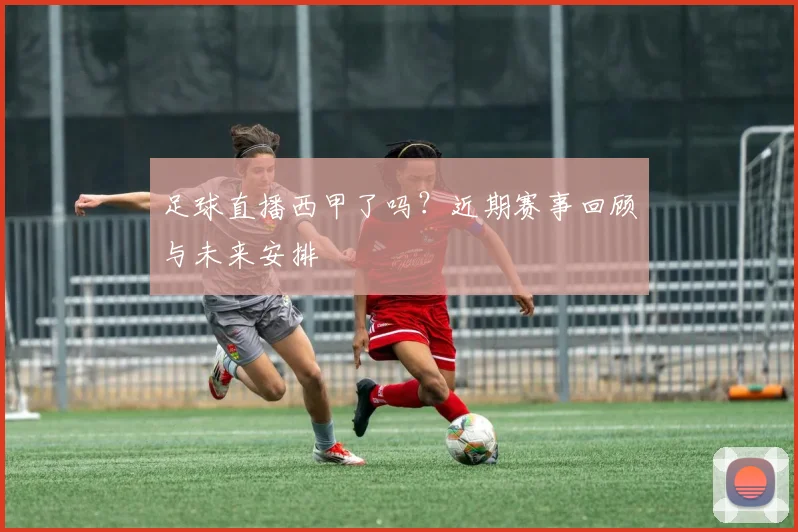 足球直播西甲了吗？近期赛事回顾与未来安排