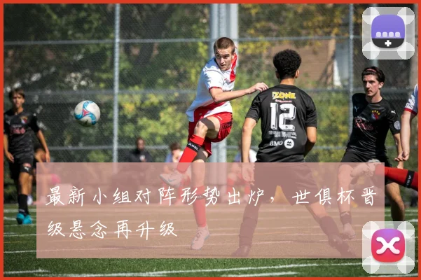 最新小组对阵形势出炉，世俱杯晋级悬念再升级