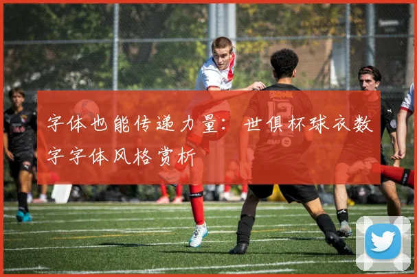 字体也能传递力量：世俱杯球衣数字字体风格赏析